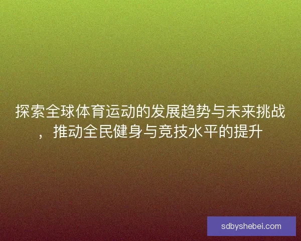 探索全球体育运动的发展趋势与未来挑战，推动全民健身与竞技水平的提升