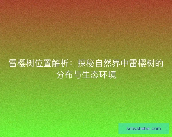 雷樱树位置解析：探秘自然界中雷樱树的分布与生态环境