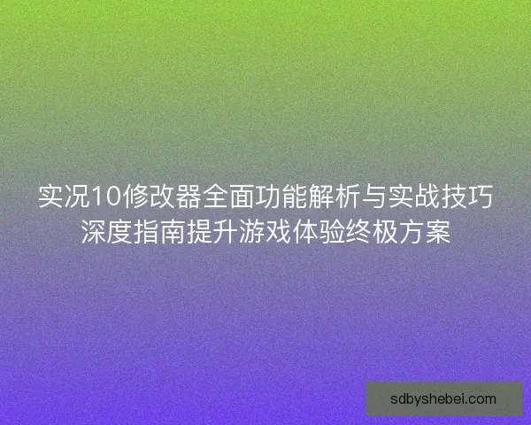 实况10修改器全面功能解析与实战技巧深度指南提升游戏体验终极方案