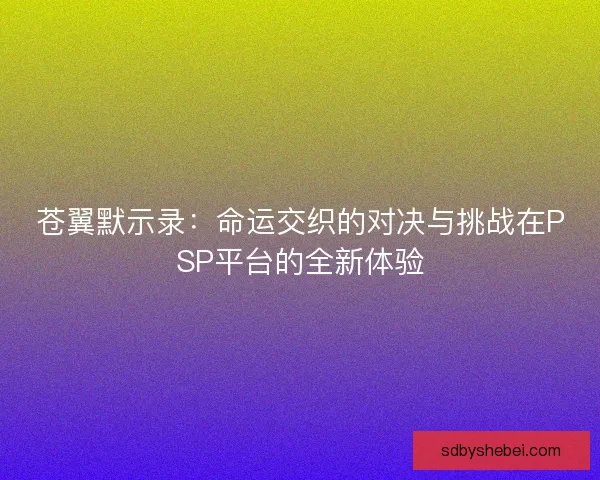 苍翼默示录：命运交织的对决与挑战在PSP平台的全新体验