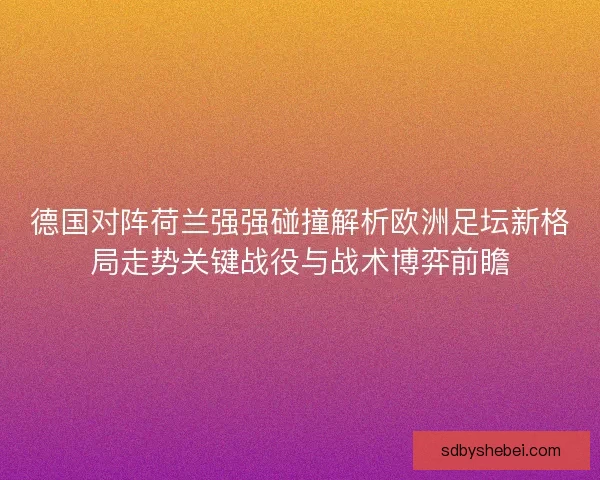 德国对阵荷兰强强碰撞解析欧洲足坛新格局走势关键战役与战术博弈前瞻