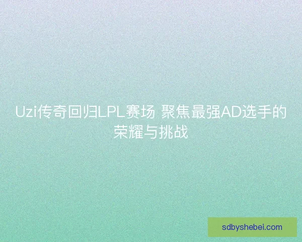 Uzi传奇回归LPL赛场 聚焦最强AD选手的荣耀与挑战