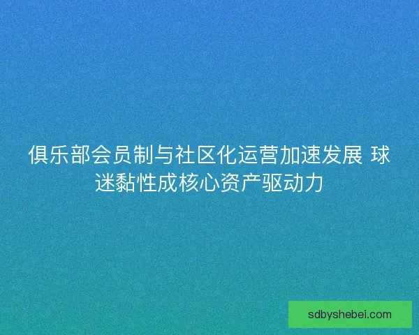 俱乐部会员制与社区化运营加速发展 球迷黏性成核心资产驱动力