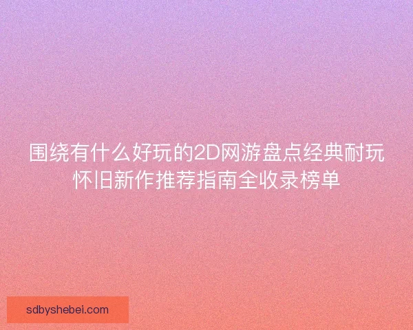 围绕有什么好玩的2D网游盘点经典耐玩怀旧新作推荐指南全收录榜单